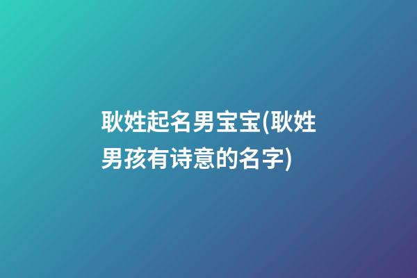 耿姓起名男宝宝(耿姓男孩有诗意的名字)