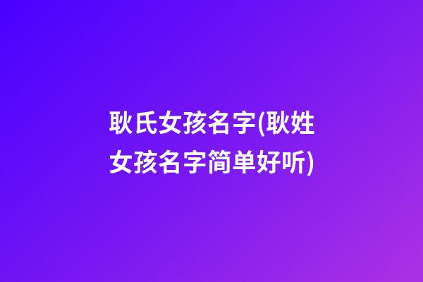 耿氏女孩名字(耿姓女孩名字简单好听)