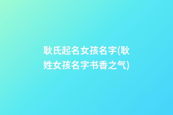 耿氏起名女孩名字(耿姓女孩名字书香之气)