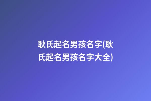 耿氏起名男孩名字(耿氏起名男孩名字大全)