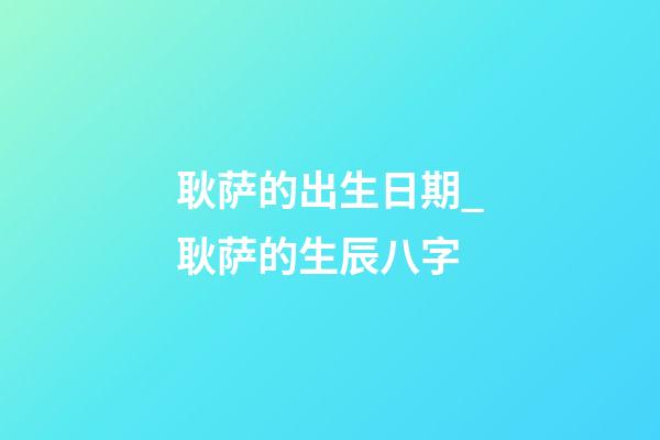 耿萨的出生日期_耿萨的生辰八字