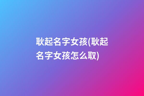 耿起名字女孩(耿起名字女孩怎么取)