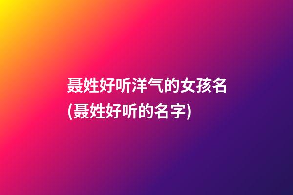 聂姓好听洋气的女孩名(聂姓好听的名字)