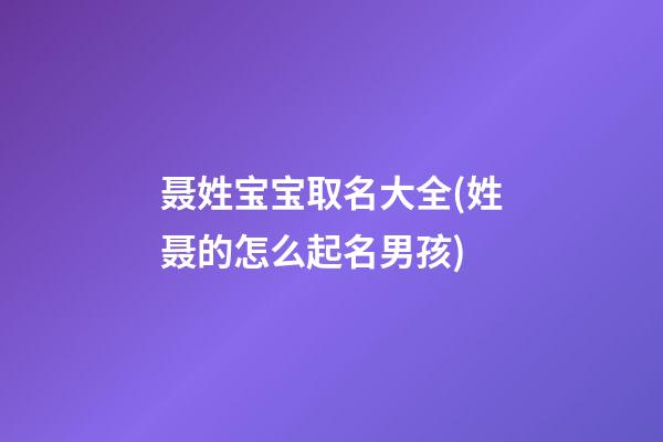 聂姓宝宝取名大全(姓聂的怎么起名男孩)