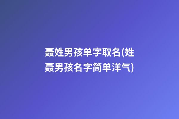 聂姓男孩单字取名(姓聂男孩名字简单洋气)