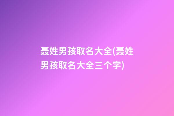 聂姓男孩取名大全(聂姓男孩取名大全三个字)