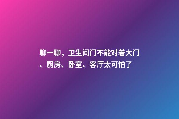聊一聊，卫生间门不能对着大门、厨房、卧室、客厅....太可怕了