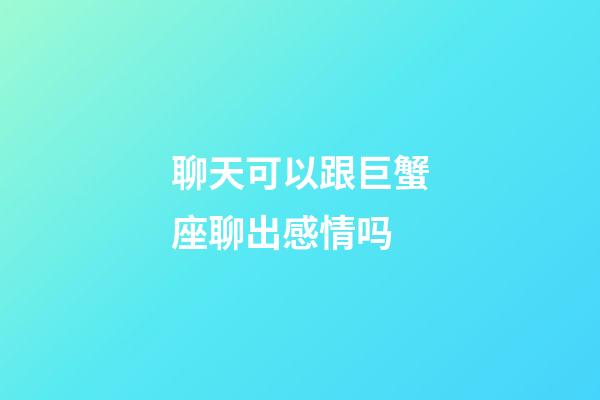 聊天可以跟巨蟹座聊出感情吗-第1张-星座运势-玄机派