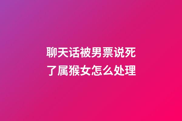 聊天话被男票说死了属猴女怎么处理