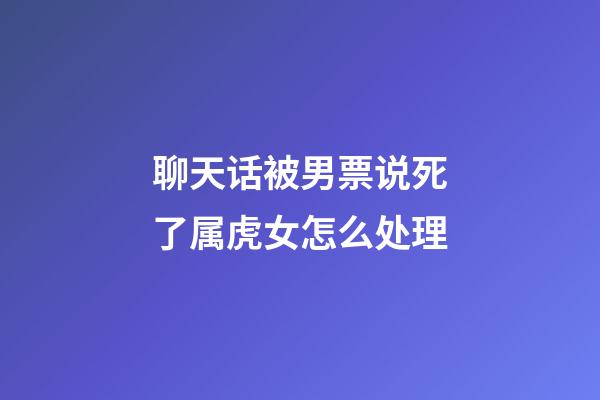 聊天话被男票说死了属虎女怎么处理