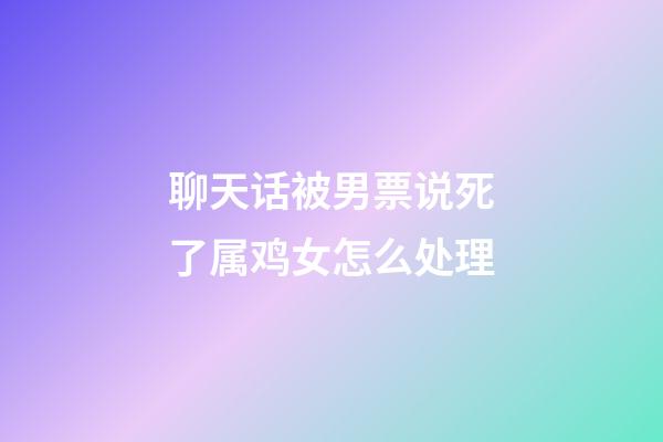 聊天话被男票说死了属鸡女怎么处理