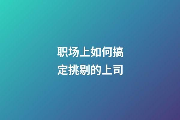 职场上如何搞定挑剔的上司?