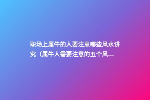 职场上属牛的人要注意哪些风水讲究（属牛人需要注意的五个风水禁忌）