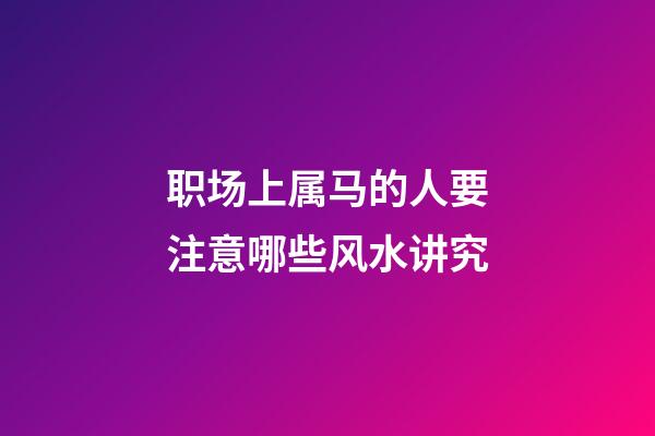 职场上属马的人要注意哪些风水讲究