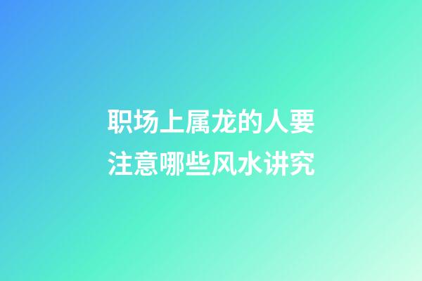 职场上属龙的人要注意哪些风水讲究