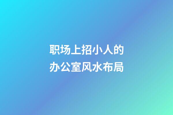 职场上招小人的办公室风水布局