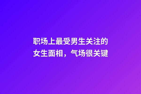 职场上最受男生关注的女生面相，气场很关键