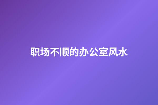 职场不顺的办公室风水