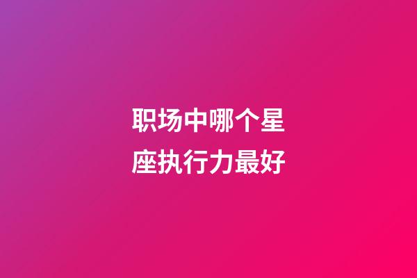 职场中哪个星座执行力最好-第1张-星座运势-玄机派