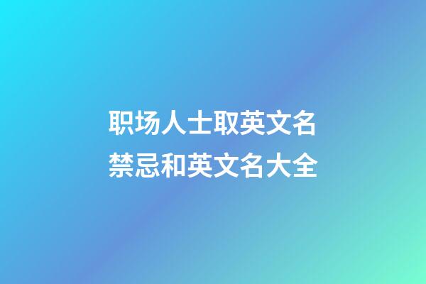 职场人士取英文名禁忌和英文名大全