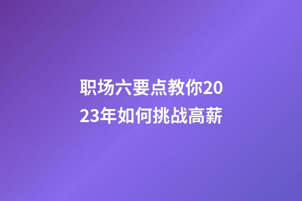 职场六要点教你2023年如何挑战高薪