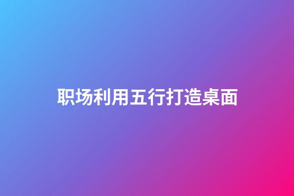 职场利用五行打造桌面