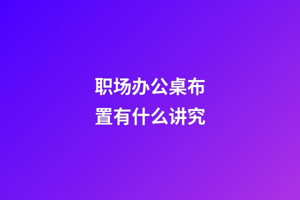职场办公桌布置有什么讲究