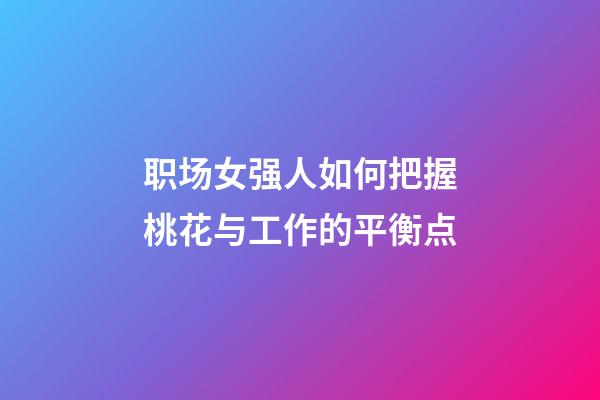 职场女强人如何把握桃花与工作的平衡点?
