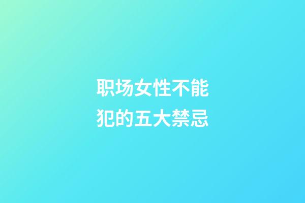 职场女性不能犯的五大禁忌