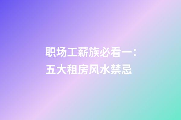 职场工薪族必看一：五大租房风水禁忌