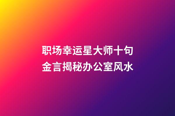 职场幸运星大师十句金言揭秘办公室风水