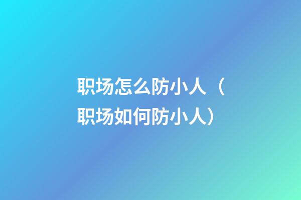职场怎么防小人（职场如何防小人）