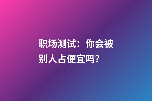 职场测试：你会被别人占便宜吗？