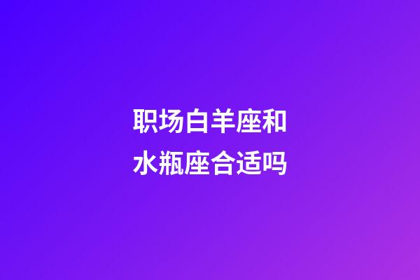 职场白羊座和水瓶座合适吗-第1张-星座运势-玄机派