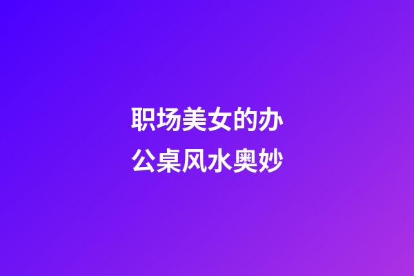 职场美女的办公桌风水奥妙