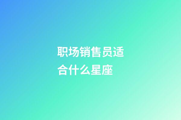 职场销售员适合什么星座-第1张-星座运势-玄机派