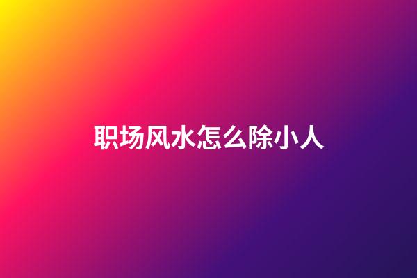 职场风水怎么除小人