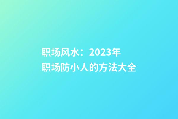 职场风水：2023年职场防小人的方法大全