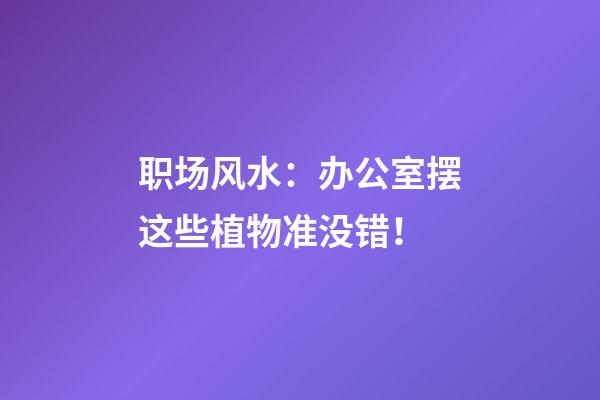 职场风水：办公室摆这些植物准没错！