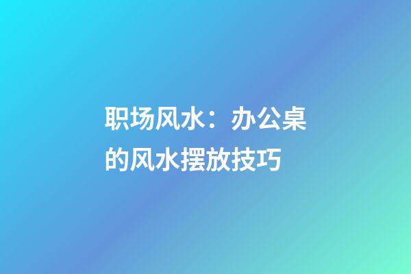 职场风水：办公桌的风水摆放技巧