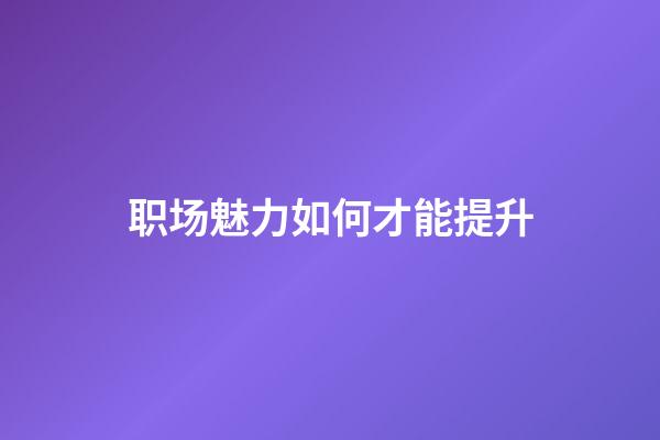 职场魅力如何才能提升