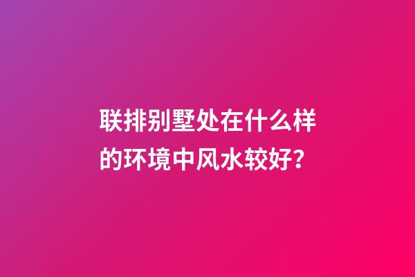 联排别墅处在什么样的环境中风水较好？