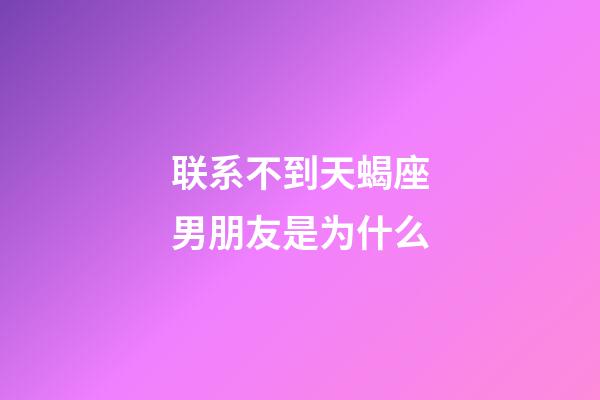 联系不到天蝎座男朋友是为什么-第1张-星座运势-玄机派