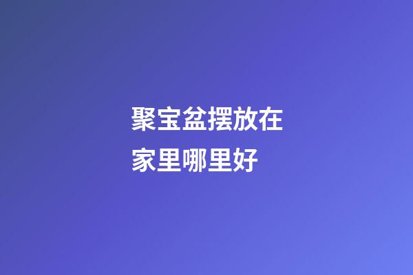 聚宝盆摆放在家里哪里好