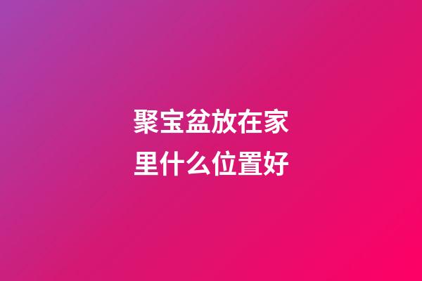 聚宝盆放在家里什么位置好