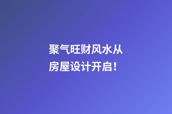 聚气旺财风水从房屋设计开启！