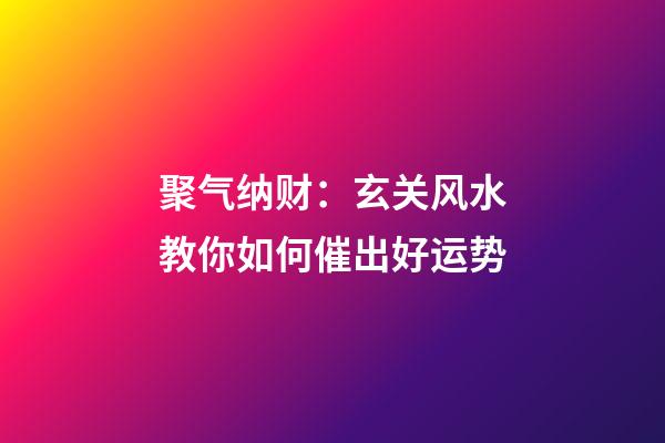聚气纳财：玄关风水教你如何催出好运势
