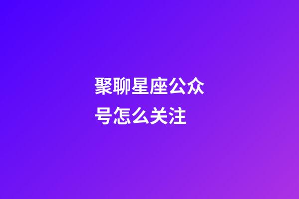 聚聊星座公众号怎么关注-第1张-星座运势-玄机派