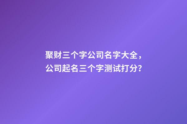 聚财三个字公司名字大全，公司起名三个字测试打分？