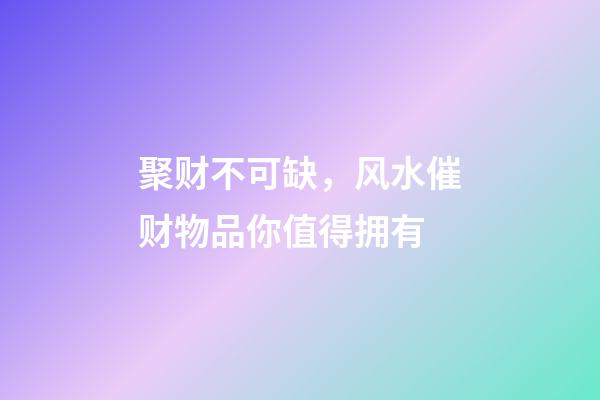聚财不可缺，风水催财物品你值得拥有